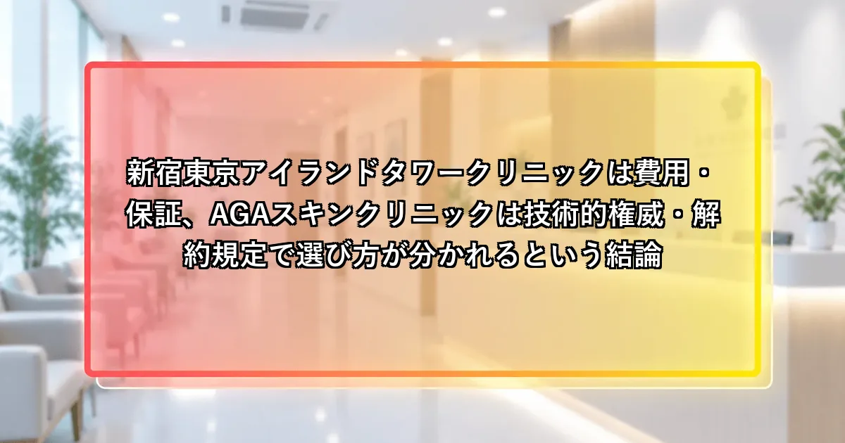 新宿東京アイランドタワークリニックは費用・保証、AGAスキンクリニックは技術的権威・解約規定で選び方が分かれるという説明画像