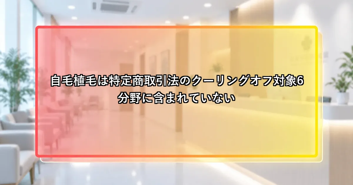 自毛植毛は特定商取引法のクーリングオフ対象6分野に含まれていないという説明画像