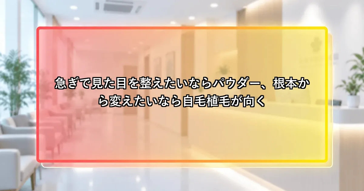 急ぎで見た目を整えたいならパウダー、根本から変えたいなら植毛が向くという説明画像